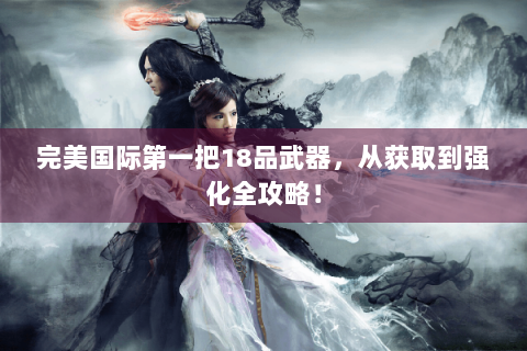 完美国际第一把18品武器，从获取到强化全攻略！