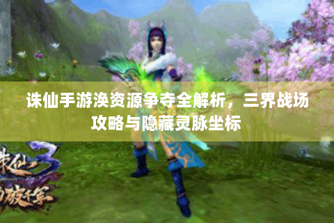 诛仙手游涣资源争夺全解析，三界战场攻略与隐藏灵脉坐标