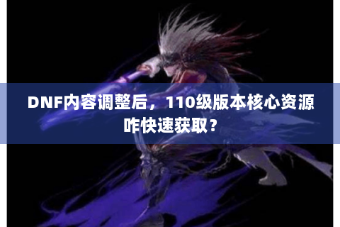 DNF内容调整后，110级版本核心资源咋快速获取？