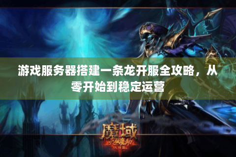 游戏服务器搭建一条龙开服全攻略，从零开始到稳定运营