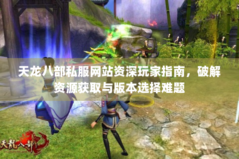 天龙八部私服网站资深玩家指南，破解资源获取与版本选择难题