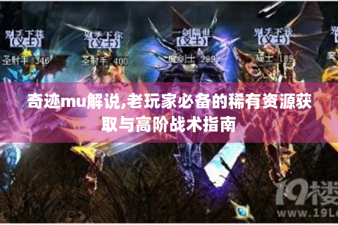奇迹mu解说,老玩家必备的稀有资源获取与高阶战术指南