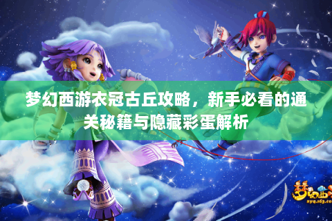 梦幻西游衣冠古丘攻略，新手必看的通关秘籍与隐藏彩蛋解析
