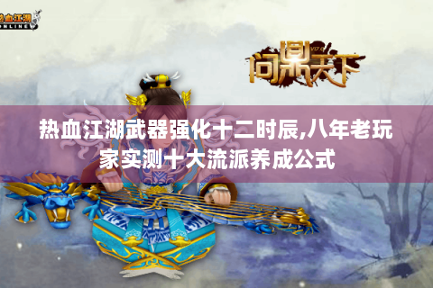 热血江湖武器强化十二时辰,八年老玩家实测十大流派养成公式