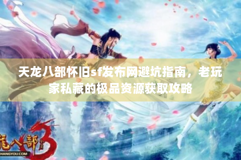 天龙八部怀旧sf发布网避坑指南，老玩家私藏的极品资源获取攻略