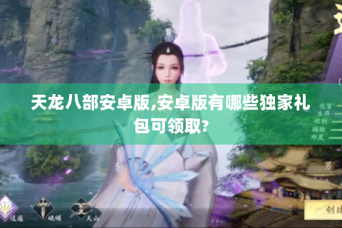 天龙八部安卓版,安卓版有哪些独家礼包可领取?