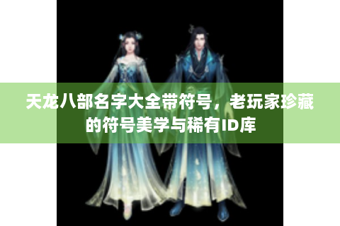 天龙八部名字大全带符号，老玩家珍藏的符号美学与稀有ID库