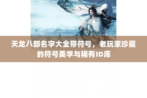 天龙八部名字大全带符号，老玩家珍藏的符号美学与稀有ID库