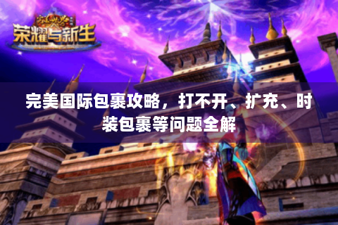 完美国际包裹攻略，打不开、扩充、时装包裹等问题全解