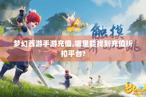梦幻西游手游充值,哪里能找到充值折扣平台?