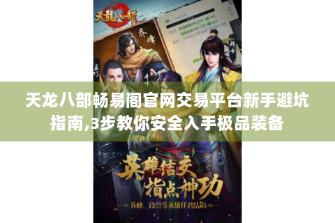 天龙八部畅易阁官网交易平台新手避坑指南,3步教你安全入手极品装备