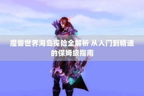 魔兽世界海岛探险全解析 从入门到精通的保姆级指南