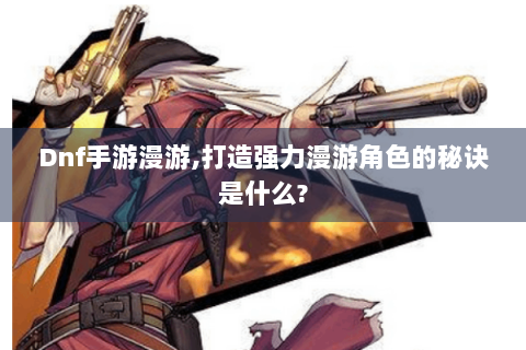 Dnf手游漫游,打造强力漫游角色的秘诀是什么?