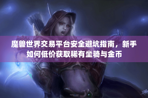 魔兽世界交易平台安全避坑指南，新手如何低价获取稀有坐骑与金币