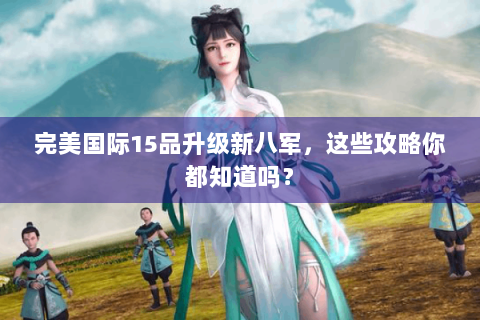 完美国际15品升级新八军，这些攻略你都知道吗？