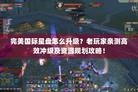 完美国际星盘怎么升级？老玩家亲测高效冲级及资源规划攻略！