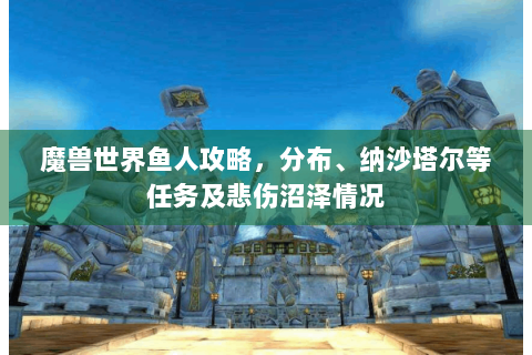 魔兽世界鱼人攻略，分布、纳沙塔尔等任务及悲伤沼泽情况