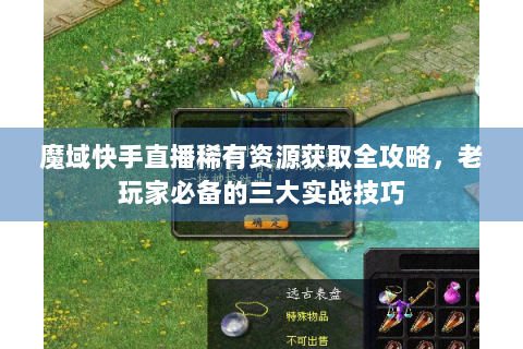 魔域快手直播稀有资源获取全攻略，老玩家必备的三大实战技巧