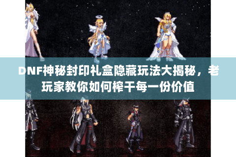 DNF神秘封印礼盒隐藏玩法大揭秘，老玩家教你如何榨干每一份价值
