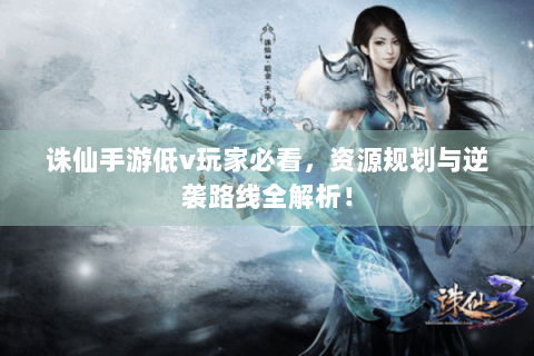 诛仙手游低v玩家必看，资源规划与逆袭路线全解析！