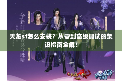 天龙sf怎么安装？从零到高级调试的架设指南全解！