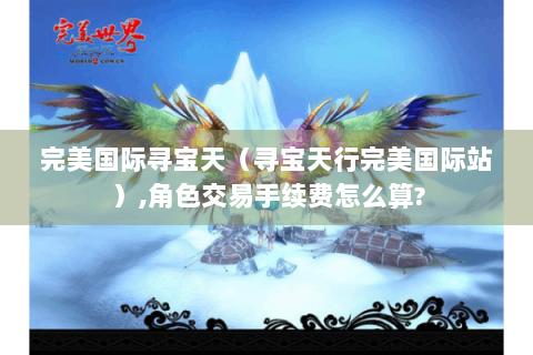 完美国际寻宝天（寻宝天行完美国际站）,角色交易手续费怎么算?