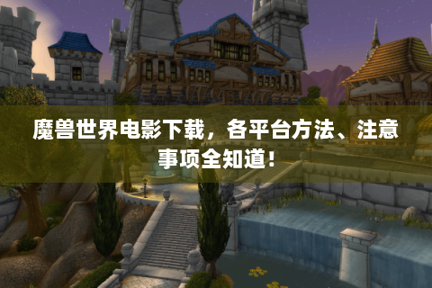 魔兽世界电影下载，各平台方法、注意事项全知道！