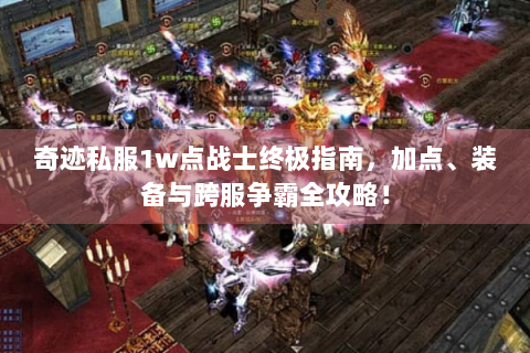 奇迹私服1w点战士终极指南，加点、装备与跨服争霸全攻略！