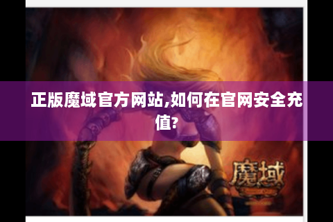 正版魔域官方网站,如何在官网安全充值?