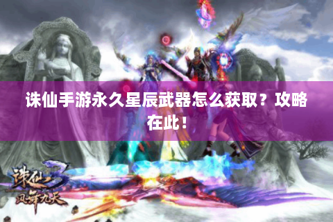诛仙手游永久星辰武器怎么获取？攻略在此！