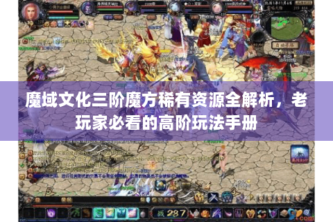 魔域文化三阶魔方稀有资源全解析，老玩家必看的高阶玩法手册