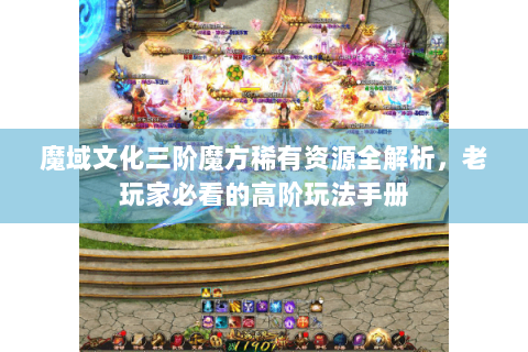魔域文化三阶魔方稀有资源全解析，老玩家必看的高阶玩法手册