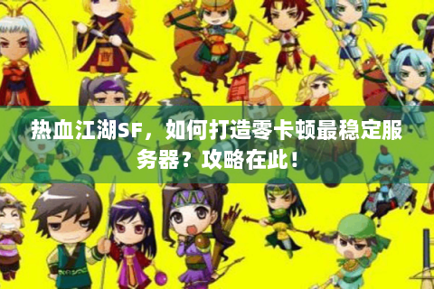 热血江湖SF，如何打造零卡顿最稳定服务器？攻略在此！