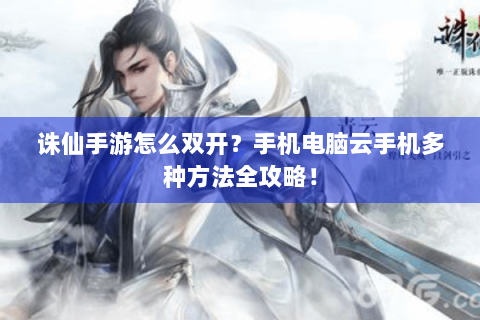 诛仙手游怎么双开？手机电脑云手机多种方法全攻略！