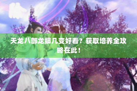 天龙八部龙蟒几变好看？获取培养全攻略在此！