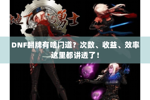 DNF翻牌有啥门道？次数、收益、效率这里都讲透了！