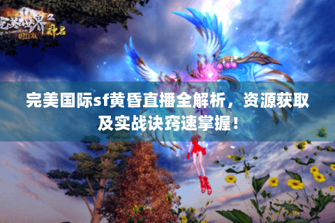 完美国际sf黄昏直播全解析，资源获取及实战诀窍速掌握！