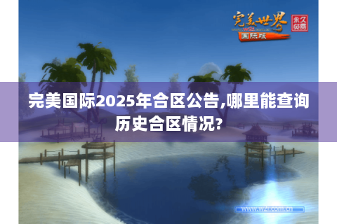 完美国际2025年合区公告,哪里能查询历史合区情况?