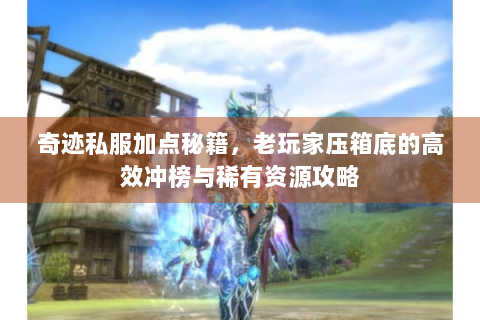 奇迹私服加点秘籍，老玩家压箱底的高效冲榜与稀有资源攻略