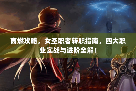 高燃攻略，女圣职者转职指南，四大职业实战与进阶全解！
