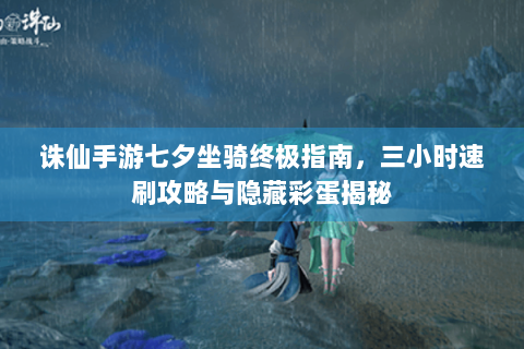 诛仙手游七夕坐骑终极指南，三小时速刷攻略与隐藏彩蛋揭秘