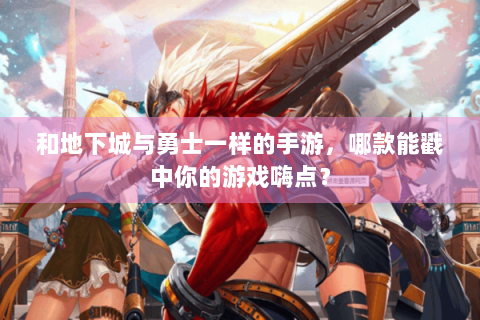 和地下城与勇士一样的手游，哪款能戳中你的游戏嗨点？