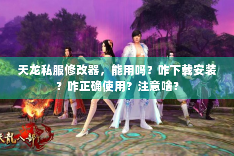 天龙私服修改器，能用吗？咋下载安装？咋正确使用？注意啥？