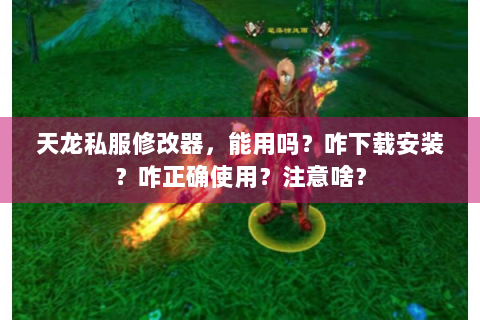 天龙私服修改器，能用吗？咋下载安装？咋正确使用？注意啥？