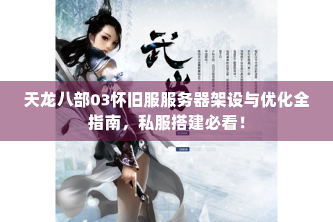 天龙八部03怀旧服服务器架设与优化全指南，私服搭建必看！