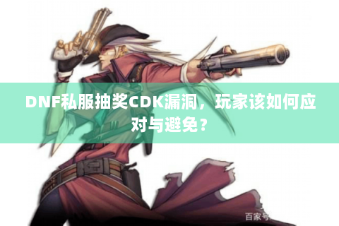 DNF私服抽奖CDK漏洞，玩家该如何应对与避免？
