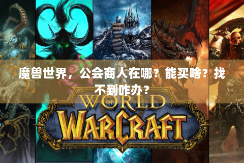 魔兽世界，公会商人在哪？能买啥？找不到咋办？