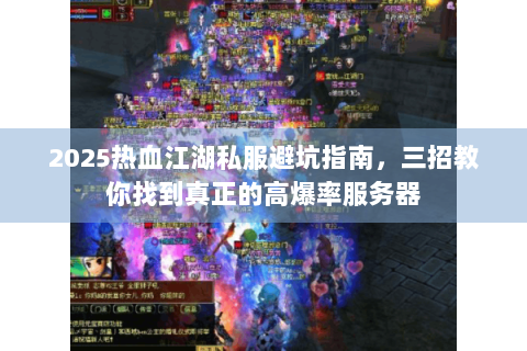 2025热血江湖私服避坑指南，三招教你找到真正的高爆率服务器