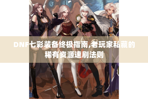 DNF七彩装备终极指南,老玩家私藏的稀有资源速刷法则