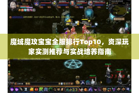 魔域魔攻宝宝全服排行Top10，资深玩家实测推荐与实战培养指南